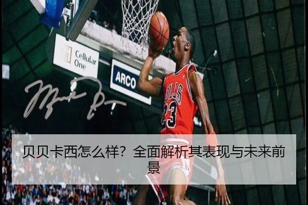 贝贝卡西怎么样?全面解析其表现与未来前景