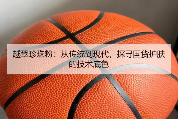 越翠珍珠粉：从传统到现代，探寻国货护肤的技术底色
