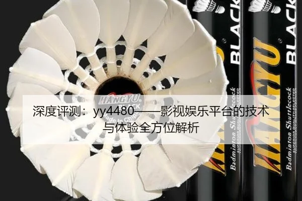 深度评测：yy4480——影视娱乐平台的技术与体验全方位解析