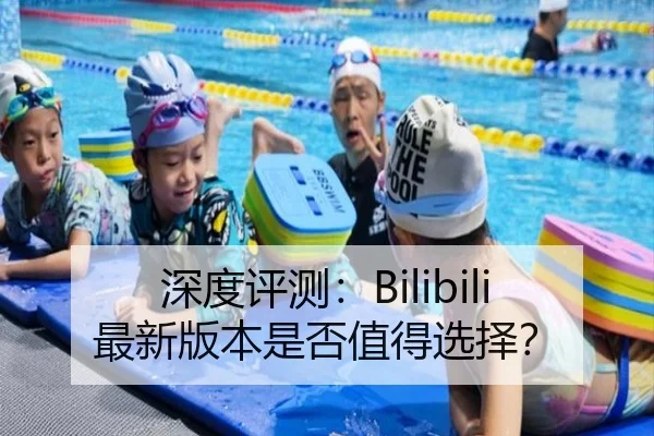 深度评测：Bilibili最新版本是否值得选择？