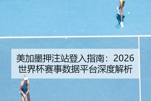 美加墨押注站登入指南：2026世界杯赛事数据平台深度解析