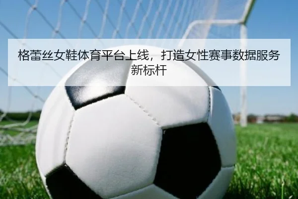 格蕾丝女鞋体育平台上线，打造女性赛事数据服务新标杆