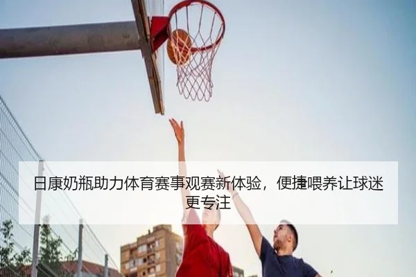 日康奶瓶助力体育赛事观赛新体验，便捷喂养让球迷更专注