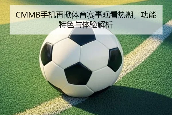 CMMB手机再掀体育赛事观看热潮，功能特色与体验解析